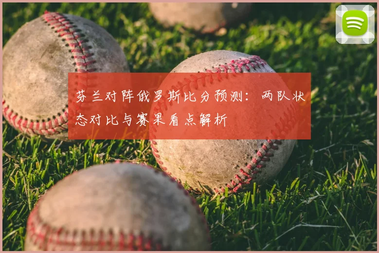 芬兰对阵俄罗斯比分预测：两队状态对比与赛果看点解析