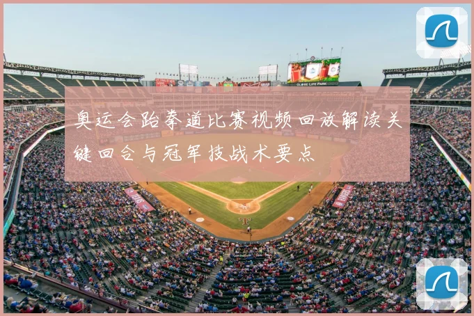 奥运会跆拳道比赛视频回放解读关键回合与冠军技战术要点