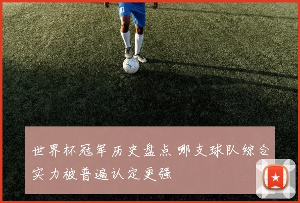 世界杯冠军历史盘点 哪支球队综合实力被普遍认定更强