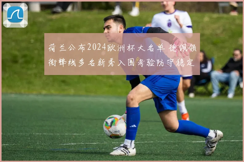 荷兰公布2024欧洲杯大名单 德佩领衔锋线多名新秀入围考验防守稳定