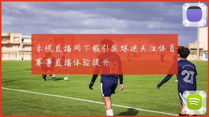 乐视直播网下载引发球迷关注体育赛事直播体验提升