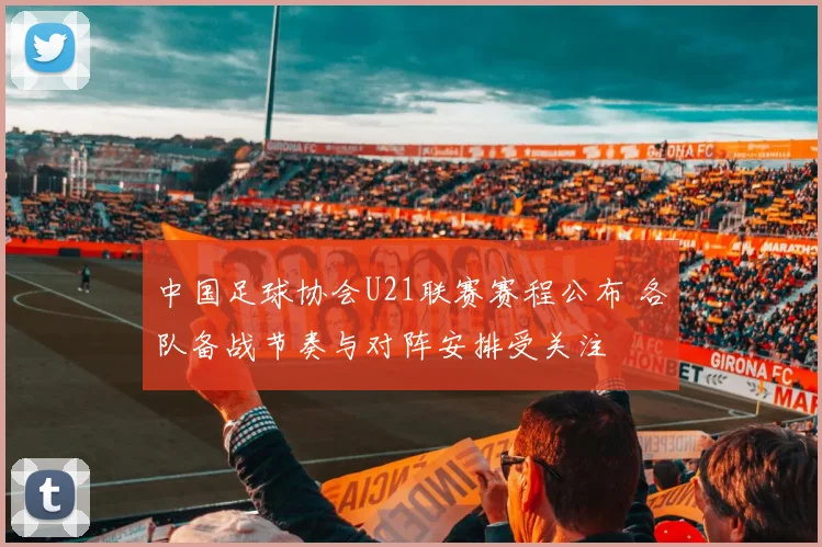 中国足球协会U21联赛赛程公布 各队备战节奏与对阵安排受关注