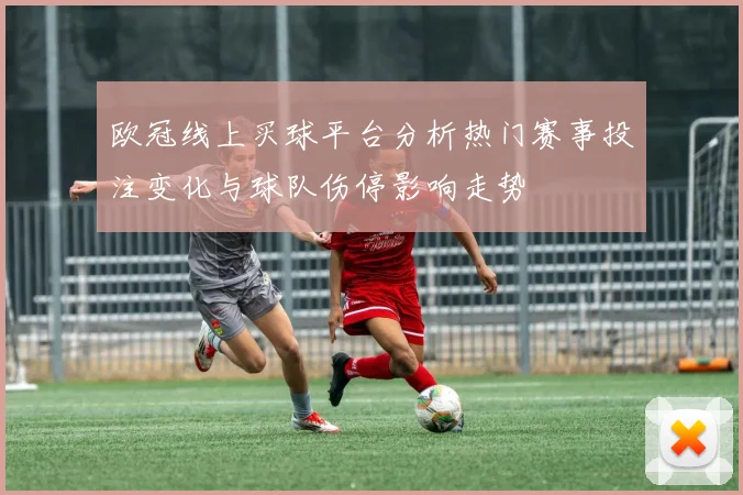 欧冠线上买球平台分析热门赛事投注变化与球队伤停影响走势