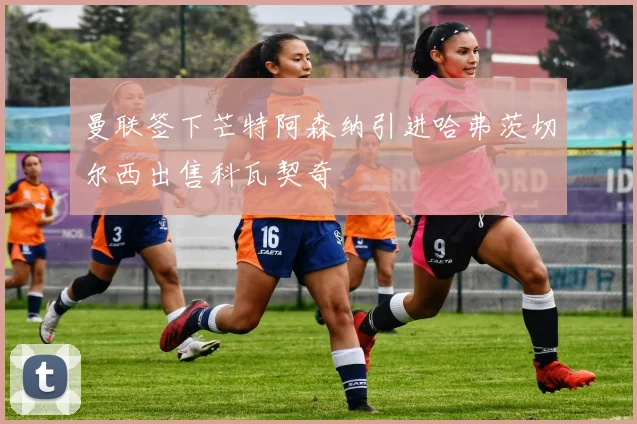 曼联签下芒特阿森纳引进哈弗茨切尔西出售科瓦契奇