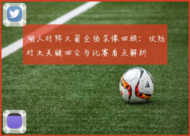 湖人对阵火箭全场录像回顾：攻防对决关键回合与比赛看点解析