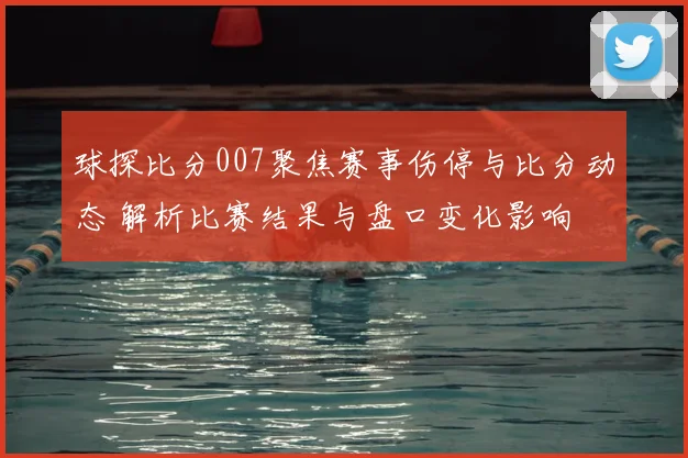 球探比分007聚焦赛事伤停与比分动态 解析比赛结果与盘口变化影响