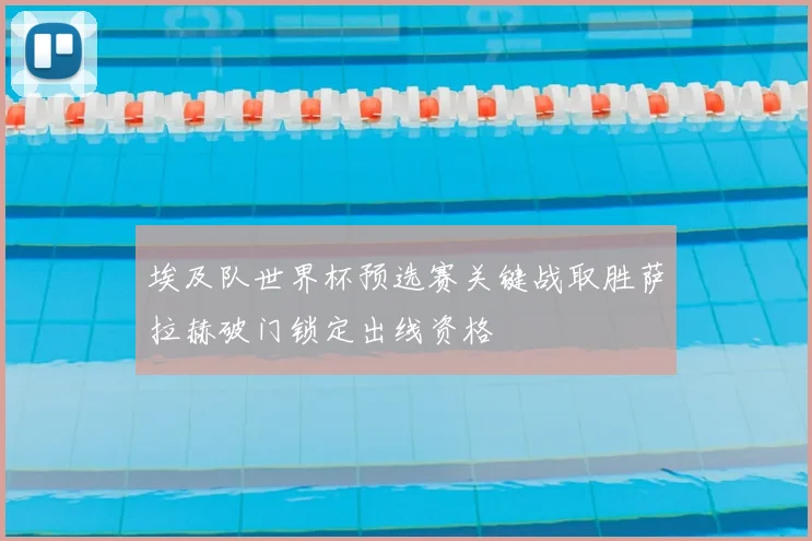 埃及队世界杯预选赛关键战取胜萨拉赫破门锁定出线资格