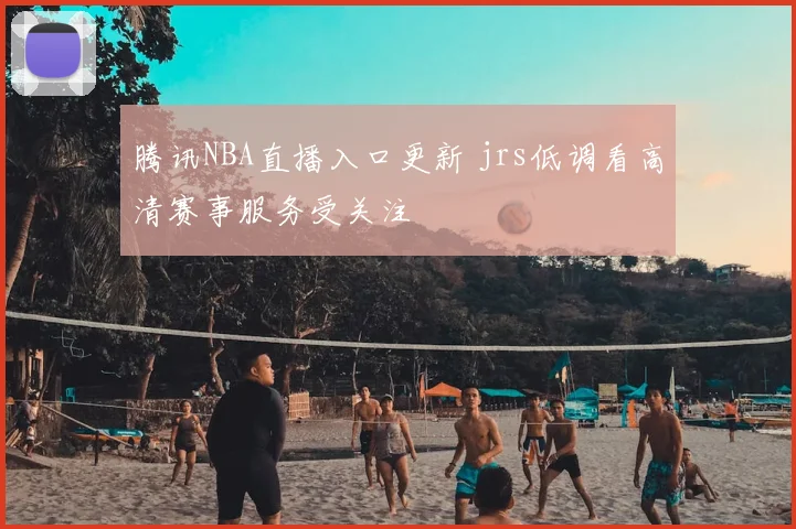 腾讯NBA直播入口更新 jrs低调看高清赛事服务受关注