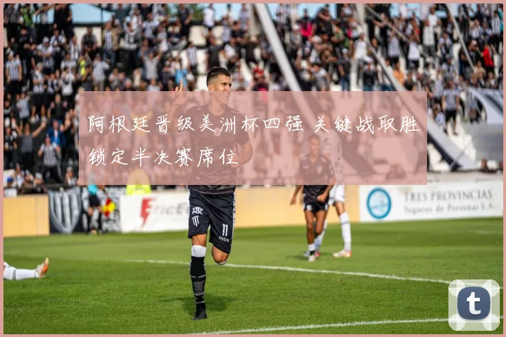 阿根廷晋级美洲杯四强 关键战取胜锁定半决赛席位