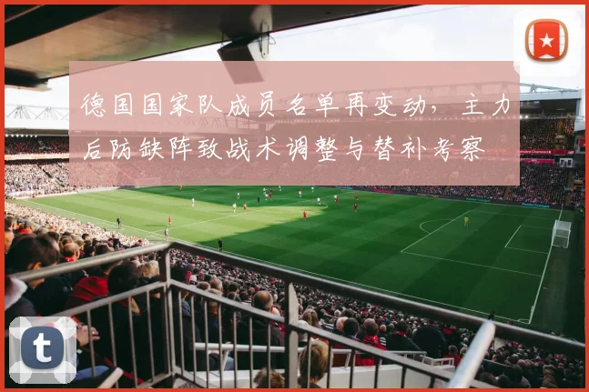 德国国家队成员名单再变动，主力后防缺阵致战术调整与替补考察