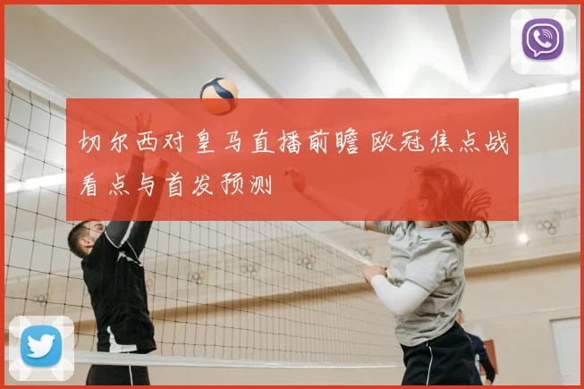 切尔西对皇马直播前瞻 欧冠焦点战看点与首发预测
