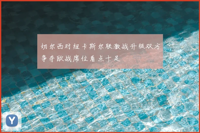 切尔西对纽卡斯尔联激战升级双方争夺欧战席位看点十足