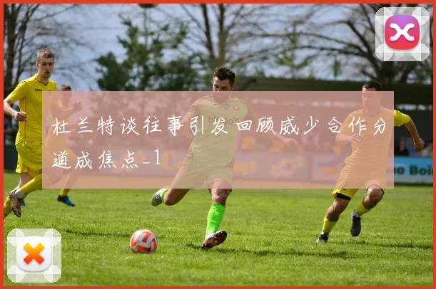 杜兰特谈往事引发回顾威少合作分道成焦点_1