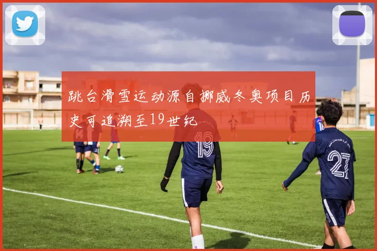 跳台滑雪运动源自挪威冬奥项目历史可追溯至19世纪