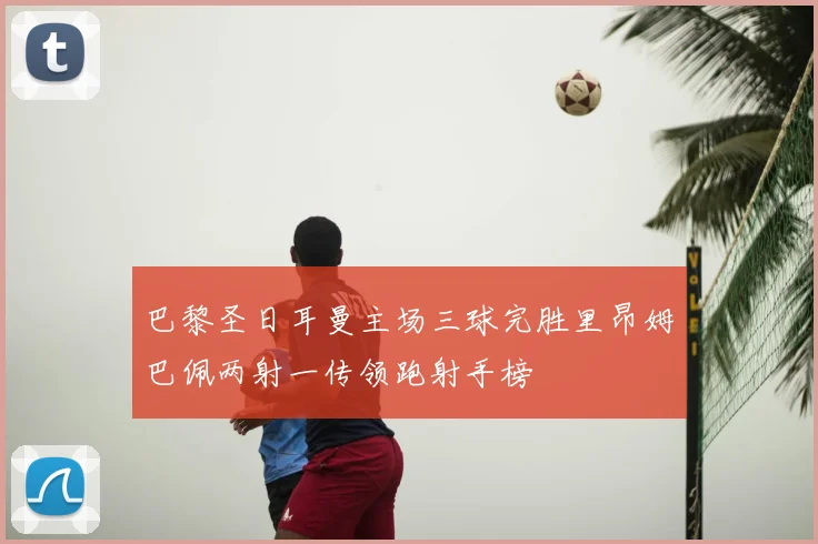 巴黎圣日耳曼主场三球完胜里昂姆巴佩两射一传领跑射手榜