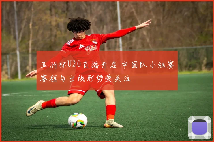亚洲杯U20直播开启 中国队小组赛赛程与出线形势受关注