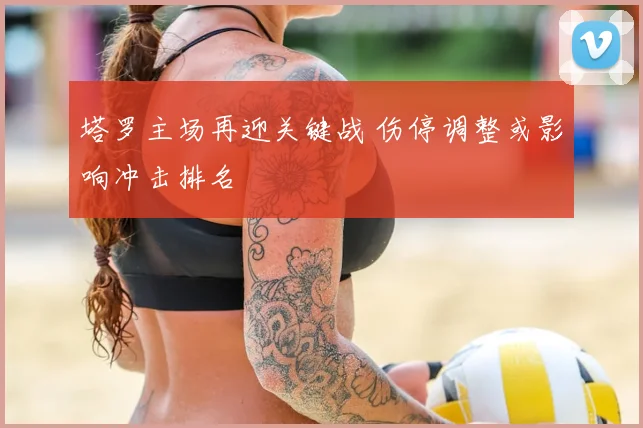 塔罗主场再迎关键战 伤停调整或影响冲击排名